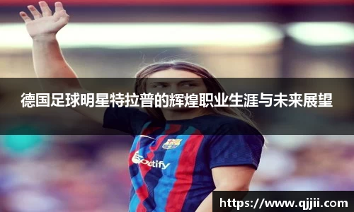 德国足球明星特拉普的辉煌职业生涯与未来展望